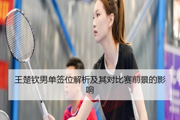 王楚钦男单签位解析及其对比赛前景的影响